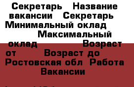 Секретарь › Название вакансии ­ Секретарь › Минимальный оклад ­ 70 000 › Максимальный оклад ­ 100 000 › Возраст от ­ 21 › Возраст до ­ 28 - Ростовская обл. Работа » Вакансии   